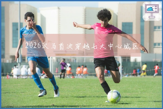 2026汉马首次穿越七大中心城区