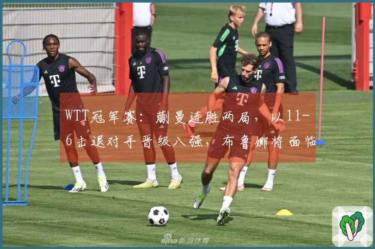 WTT冠军赛：蒯曼连胜两局，以11-6击退对手晋级八强，布鲁娜将面临0-3失利？