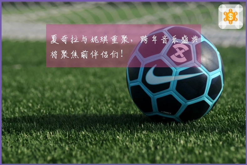 夏奇拉与妮琪重聚，跨年音乐盛典将聚焦前伴侣们！