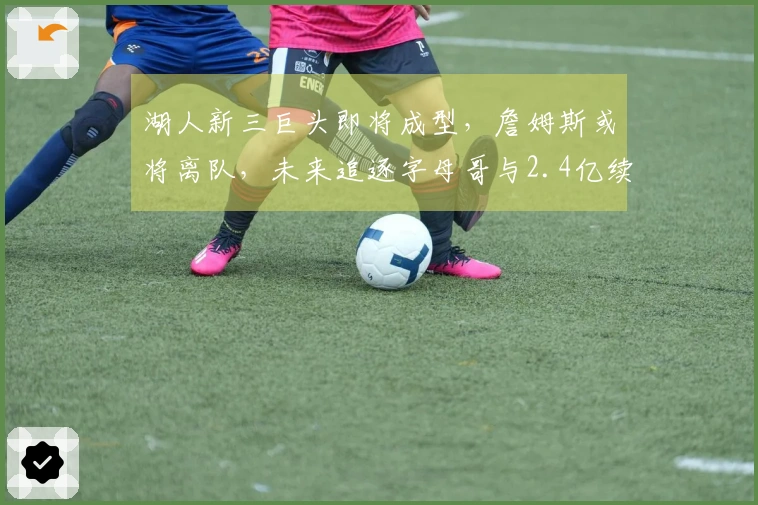 湖人新三巨头即将成型，詹姆斯或将离队，未来追逐字母哥与2.4亿续约计划