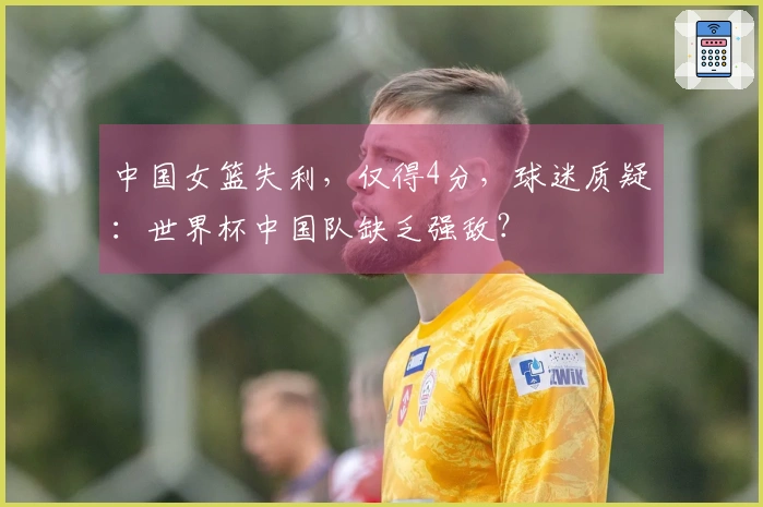 中国女篮失利，仅得4分，球迷质疑：世界杯中国队缺乏强敌？