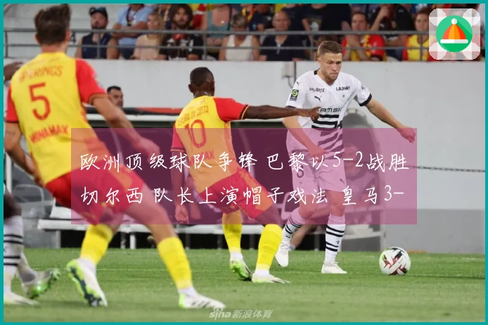 欧洲顶级球队争锋 巴黎以5-2战胜切尔西 队长上演帽子戏法 皇马3-0战胜曼城 药厂与阿森纳战平1-1