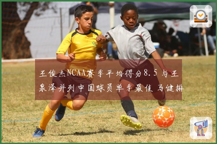 王俊杰NCAA赛季平均得分8.5 与王泉泽并列中国球员单季最佳 马健排名第三