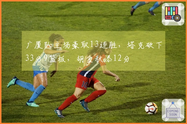 广厦队主场豪取13连胜，塔克砍下33分9篮板，胡金秋添12分