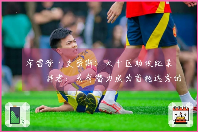 布雷登·史密斯：大十区助攻纪录保持者，或有潜力成为首轮选秀的璞玉