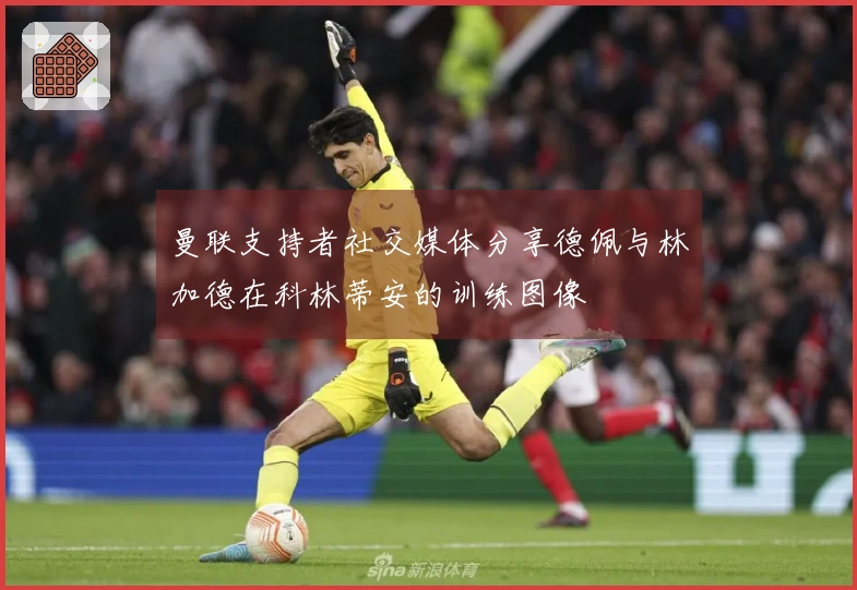 曼联支持者社交媒体分享德佩与林加德在科林蒂安的训练图像