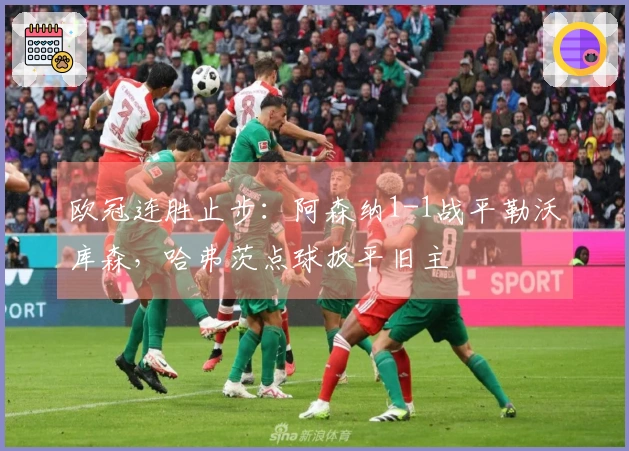 欧冠连胜止步：阿森纳1-1战平勒沃库森，哈弗茨点球扳平旧主