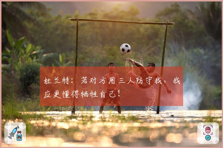 杜兰特：若对方用三人防守我，我应更懂得牺牲自己！