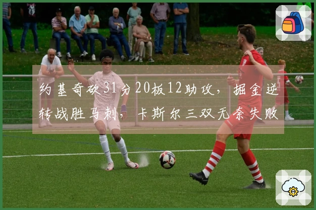 约基奇砍31分20板12助攻，掘金逆转战胜马刺，卡斯尔三双无奈失败