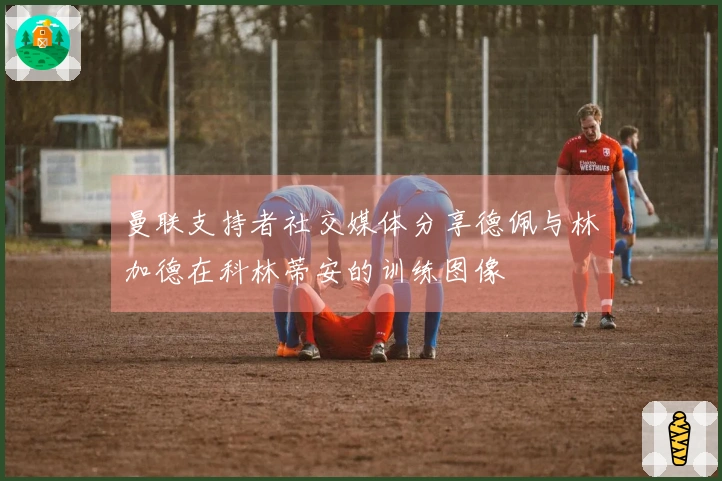 曼联支持者社交媒体分享德佩与林加德在科林蒂安的训练图像