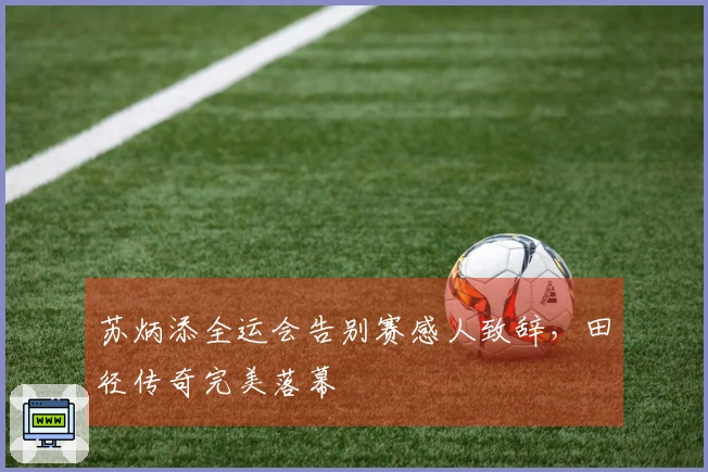 苏炳添全运会告别赛感人致辞，田径传奇完美落幕