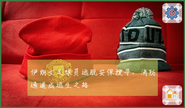 伊朗女足球员逃脱安保搜寻，消防通道成逃生之路
