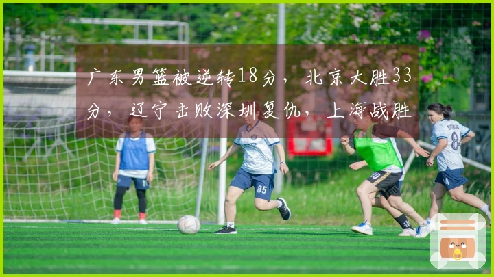 广东男篮被逆转18分，北京大胜33分，辽宁击败深圳复仇，上海战胜北控