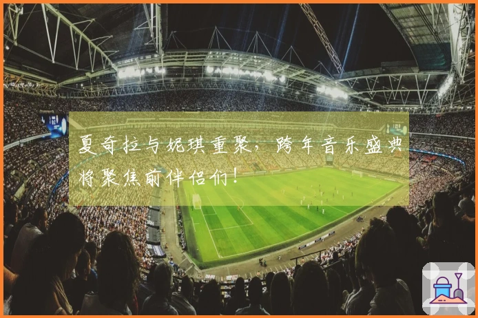夏奇拉与妮琪重聚，跨年音乐盛典将聚焦前伴侣们！