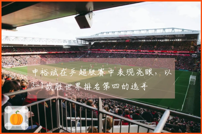 申裕斌在乒超联赛中表现亮眼，以3-1战胜世界排名第四的选手