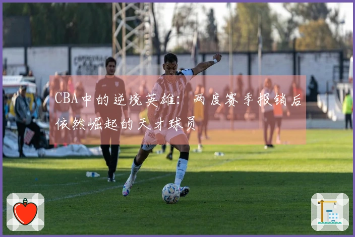 CBA中的逆境英雄：两度赛季报销后依然崛起的天才球员