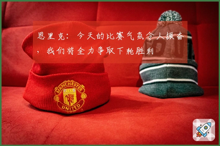 恩里克：今天的比赛气氛令人振奋，我们将全力争取下轮胜利