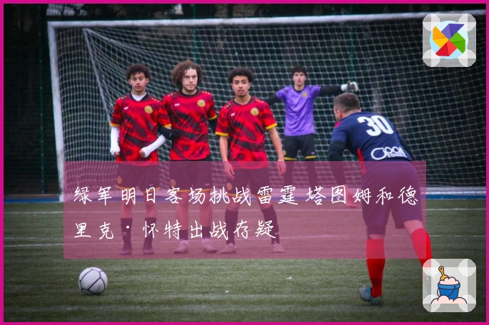 绿军明日客场挑战雷霆 塔图姆和德里克·怀特出战存疑