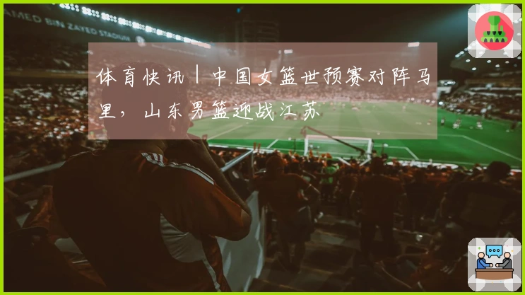 体育快讯｜中国女篮世预赛对阵马里，山东男篮迎战江苏