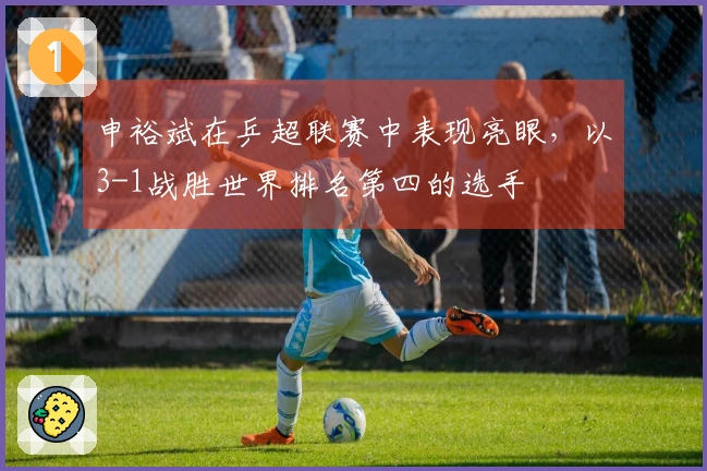 申裕斌在乒超联赛中表现亮眼，以3-1战胜世界排名第四的选手