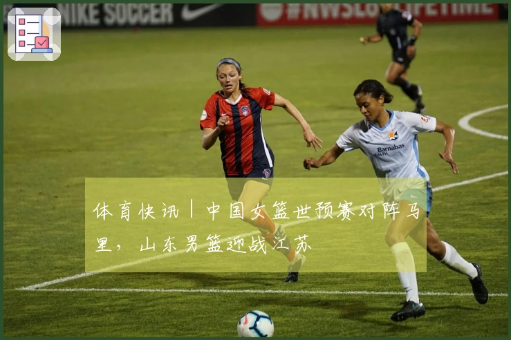 体育快讯｜中国女篮世预赛对阵马里，山东男篮迎战江苏
