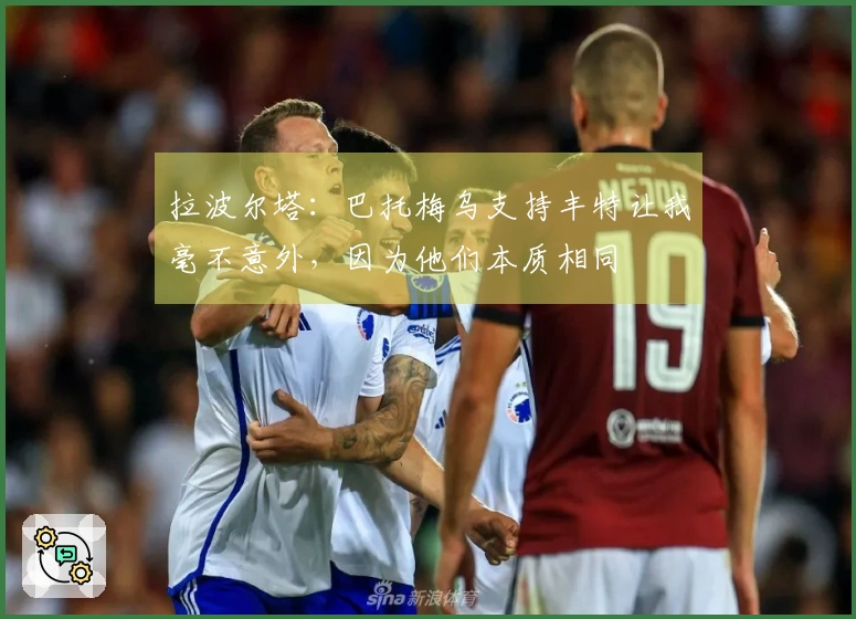 拉波尔塔：巴托梅乌支持丰特让我毫不意外，因为他们本质相同