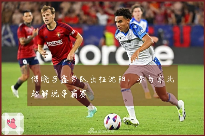 傅晓吕鑫带队出征沈阳，参与东北超解说争霸赛