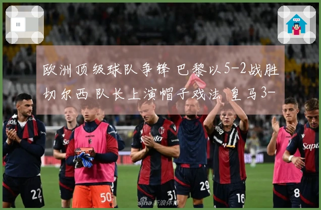 欧洲顶级球队争锋 巴黎以5-2战胜切尔西 队长上演帽子戏法 皇马3-0战胜曼城 药厂与阿森纳战平1-1