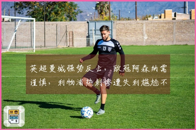 英超曼城强势反击，欧冠阿森纳需谨慎，利物浦热刺惨遭失利尴尬不已