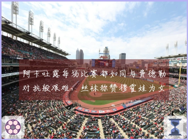 阿卡吐露每场比赛都如同与费德勒对抗般艰难，丝袜称赞穆霍娃为女版费天王