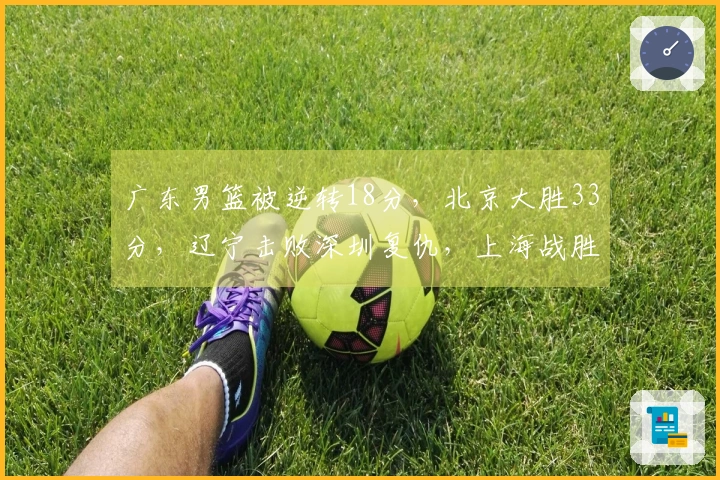 广东男篮被逆转18分，北京大胜33分，辽宁击败深圳复仇，上海战胜北控