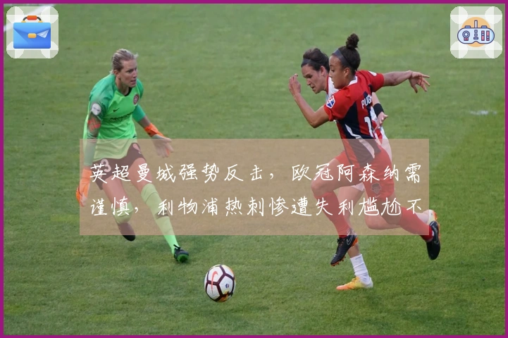 英超曼城强势反击，欧冠阿森纳需谨慎，利物浦热刺惨遭失利尴尬不已