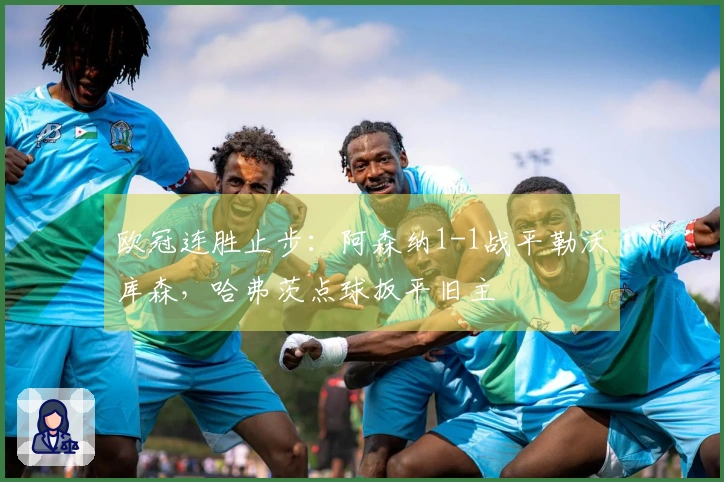 欧冠连胜止步：阿森纳1-1战平勒沃库森，哈弗茨点球扳平旧主
