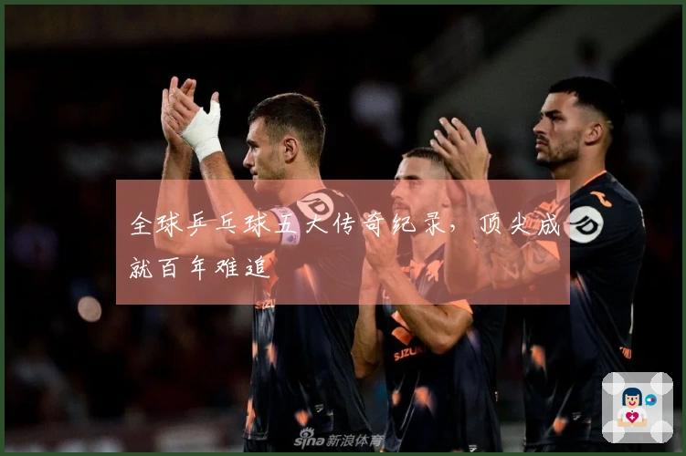 全球乒乓球五大传奇纪录，顶尖成就百年难追