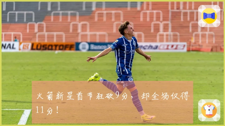 火箭新星首节狂砍9分，却全场仅得11分！