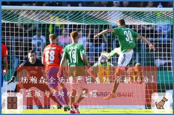 杨瀚森全场遭严密看防 贡献16分13篮板与2助攻1盖帽