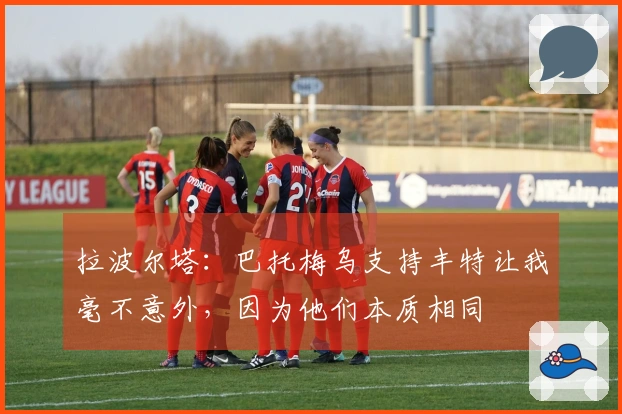 拉波尔塔：巴托梅乌支持丰特让我毫不意外，因为他们本质相同